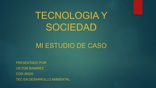 TECNOLOGIA Y
SOCIEDAD
MI ESTUDIO DE CASO
PRESENTADO POR:
VICTOR RAMIREZ
COD:39305
TEC EN DESARROLLO AMBIENTAL
 