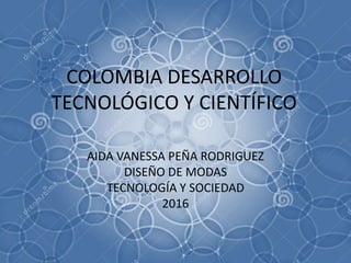 COLOMBIA DESARROLLO
TECNOLÓGICO Y CIENTÍFICO
AIDA VANESSA PEÑA RODRIGUEZ
DISEÑO DE MODAS
TECNOLOGÍA Y SOCIEDAD
2016
 