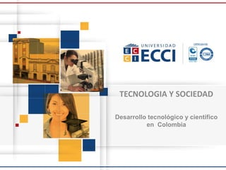 TECNOLOGIA Y SOCIEDAD
Desarrollo tecnológico y científico
en Colombia
 