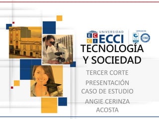 TECNOLOGÍA
Y SOCIEDAD
TERCER CORTE
PRESENTACIÓN
CASO DE ESTUDIO
ANGIE CERINZA
ACOSTA
 