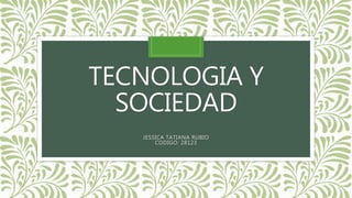 TECNOLOGIA Y
SOCIEDAD
JESSICA TATIANA RUBIO
CODIGO: 28123
 
