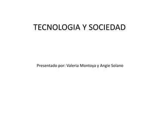 TECNOLOGIA Y SOCIEDAD
Presentado por: Valeria Montoya y Angie Solano
 