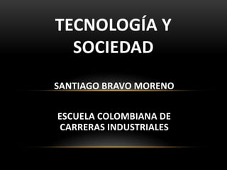 SANTIAGO BRAVO MORENO
ESCUELA COLOMBIANA DE
CARRERAS INDUSTRIALES
TECNOLOGÍA Y
SOCIEDAD
 