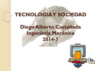 TECNOLOGIA Y SOCIEDAD
Diego Alberto Castañeda
Ingeniería Mecánica
2014-1

 
