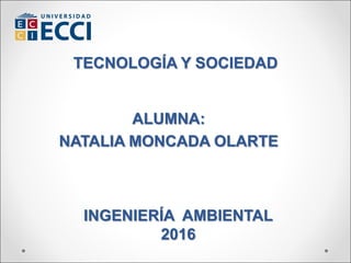 TECNOLOGÍA Y SOCIEDAD
ALUMNA:
NATALIA MONCADA OLARTE
INGENIERÍA AMBIENTAL
2016
 