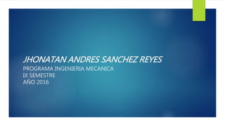 JHONATAN ANDRES SANCHEZ REYES
PROGRAMA INGENIERIA MECANICA
IX SEMESTRE
AÑO 2016
 