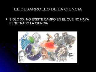 EL DESARROLLO DE LA CIENCIAEL DESARROLLO DE LA CIENCIA
 SIGLO XX: NO EXISTE CAMPO EN EL QUE NO HAYASIGLO XX: NO EXISTE CAMPO EN EL QUE NO HAYA
PENETRADO LA CIENCIAPENETRADO LA CIENCIA
 