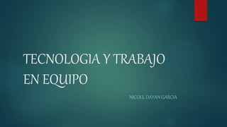 TECNOLOGIA Y TRABAJO
EN EQUIPO
NICOLL DAYAN GARCIA
 