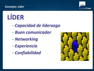 Consejos: Líder


 LÍDER
     – Capacidad de liderazgo
     – Buen comunicador
     – Networking
     – Experiencia
     – Confiabilidad
 
