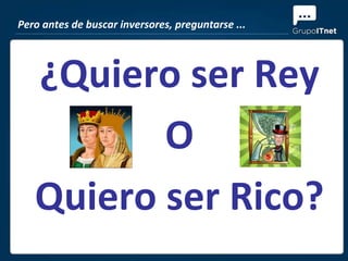 Pero antes de buscar inversores, preguntarse ...




   ¿Quiero ser Rey
          O
   Quiero ser Rico?
 