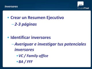 Inversores


 • Crear un Resumen Ejecutivo
   – 2-3 páginas

 • Identificar inversores
    – Averiguar e investigar tus potenciales
      inversores
        •VC / Family office
        •BA / FFF
 