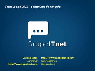 TecnoLógica 2012 – Santa Cruz de Tenerife




              Carlos Blanco   http://www.carlosblanco.com
                  Fundador    @carlosblanco
  http://ww.grupoitnet.com    @grupoitnet
 