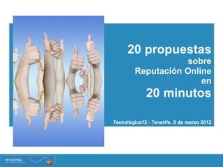 20 propuestas
                    sobre
         Reputación Online
                        en
             20 minutos

Tecnológica12 - Tenerife, 8 de marzo 2012
 