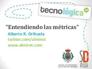 “Entendiendo las métricas”
Alberto R. Orihuela
twitter.com/almirot
www.almirot.com
EXCMO. AYUNTAMIENTO
SANTA CRUZ DE TENERIFE
 