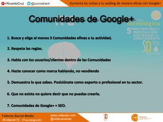 Talleres Social Media www.cidecan.com
@cidecanarias#Cidecan15 #TecnologicaSC
Aumenta las visitas a tu weblog de manera eficaz con Google++RicardoCruz @zurcodracir
 