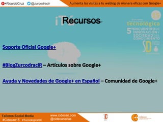 Talleres Social Media www.cidecan.com
@cidecanarias#Cidecan15 #TecnologicaSC
Aumenta las visitas a tu weblog de manera eficaz con Google++RicardoCruz @zurcodracir
 