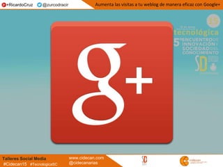 Talleres Social Media www.cidecan.com
@cidecanarias#Cidecan15 #TecnologicaSC
Aumenta las visitas a tu weblog de manera eficaz con Google++RicardoCruz @zurcodracir
 
