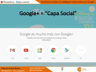 Talleres Social Media www.cidecan.com
@cidecanarias#Cidecan15 #TecnologicaSC
Aumenta las visitas a tu weblog de manera eficaz con Google++RicardoCruz @zurcodracir
 
