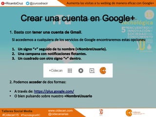 Talleres Social Media www.cidecan.com
@cidecanarias#Cidecan15 #TecnologicaSC
Aumenta las visitas a tu weblog de manera eficaz con Google++RicardoCruz @zurcodracir
 
