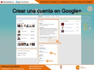 Talleres Social Media www.cidecan.com
@cidecanarias#Cidecan15 #TecnologicaSC
Aumenta las visitas a tu weblog de manera eficaz con Google++RicardoCruz @zurcodracir
 