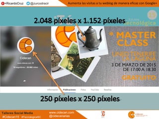 Talleres Social Media www.cidecan.com
@cidecanarias#Cidecan15 #TecnologicaSC
Aumenta las visitas a tu weblog de manera eficaz con Google++RicardoCruz @zurcodracir
 