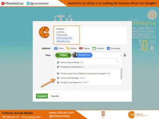 Talleres Social Media www.cidecan.com
@cidecanarias#Cidecan15 #TecnologicaSC
Aumenta las visitas a tu weblog de manera eficaz con Google++RicardoCruz @zurcodracir
 