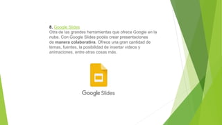 8. Google Slides
Otra de las grandes herramientas que ofrece Google en la
nube. Con Google Slides podés crear presentaciones
de manera colaborativa. Ofrece una gran cantidad de
temas, fuentes, la posibilidad de insertar videos y
animaciones, entre otras cosas más.
 