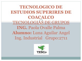 TECNOLOGICO DE
ESTUDIOS SUPERIRES DE
COACALCO
TECNOLOGIAS DE GRUPOS
ING. Paola Ovalle Palma
Alumno: Luna Aguilar Angel
Ing. Industrial Grupo:2711
 