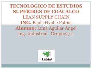 TECNOLOGICO DE ESTUDIOS
SUPERIRES DE COACALCO
LEAN SUPPLY CHAIN
ING. Paola Ovalle Palma
Alumno: Luna Aguilar Angel
Ing. Industrial Grupo:2711
 