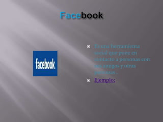 FacebookEs una herramienta social que pone en contacto a personas con sus amigos y otras personas .Ejemplo:
