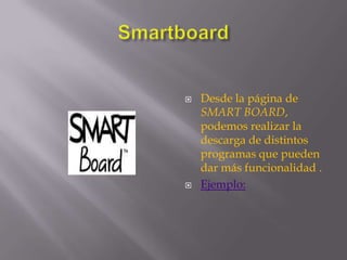 SmartboardDesde la página de SMART BOARD, podemos realizar la descarga de distintos programas que pueden dar más funcionalidad .Ejemplo: