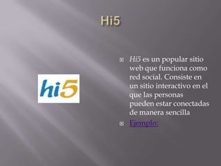 Hi5Hi5 es un popular sitio web que funciona como red social. Consiste en un sitio interactivo en el que las personas pueden estar conectadas de manera sencilla Ejemplo: