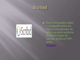 ScribdEn Scribd puedes alojar y compartir todos los típicos documentos de office, es decir archivos de Word, hojas de cálculo, archivos PDF, texto.Ejemplo: