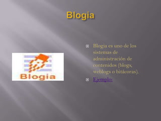 BlogiaBlogia es uno de los sistemas de administración de contenidos (blogs, weblogs o bitácoras).Ejemplo: