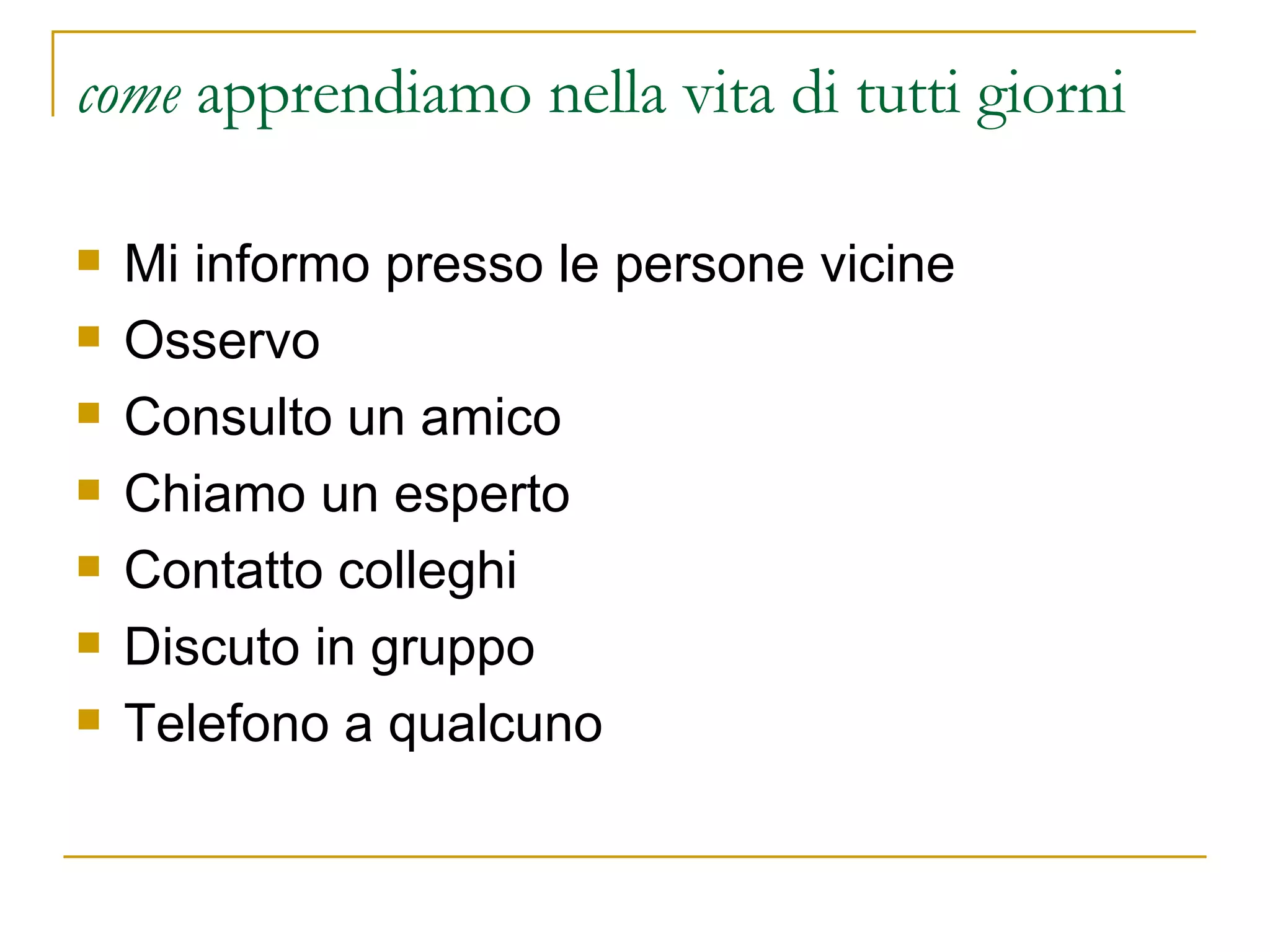 come  apprendiamo nella vita di tutti giorni Mi informo presso le persone vicine Osservo Consulto un amico Chiamo un esperto Contatto colleghi Discuto in gruppo Telefono a qualcuno 