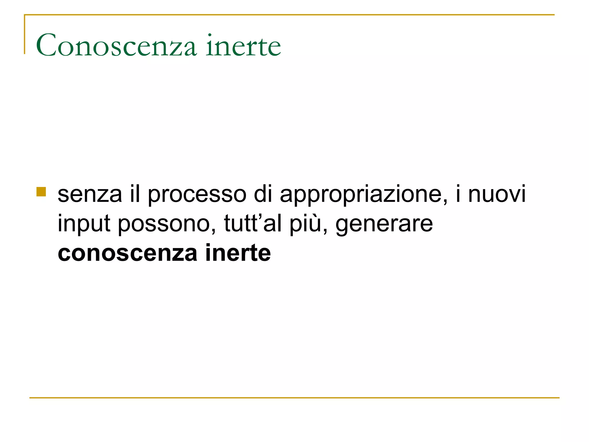Conoscenza inerte senza il processo di appropriazione, i nuovi input possono, tutt’al più, generare  conoscenza inerte   