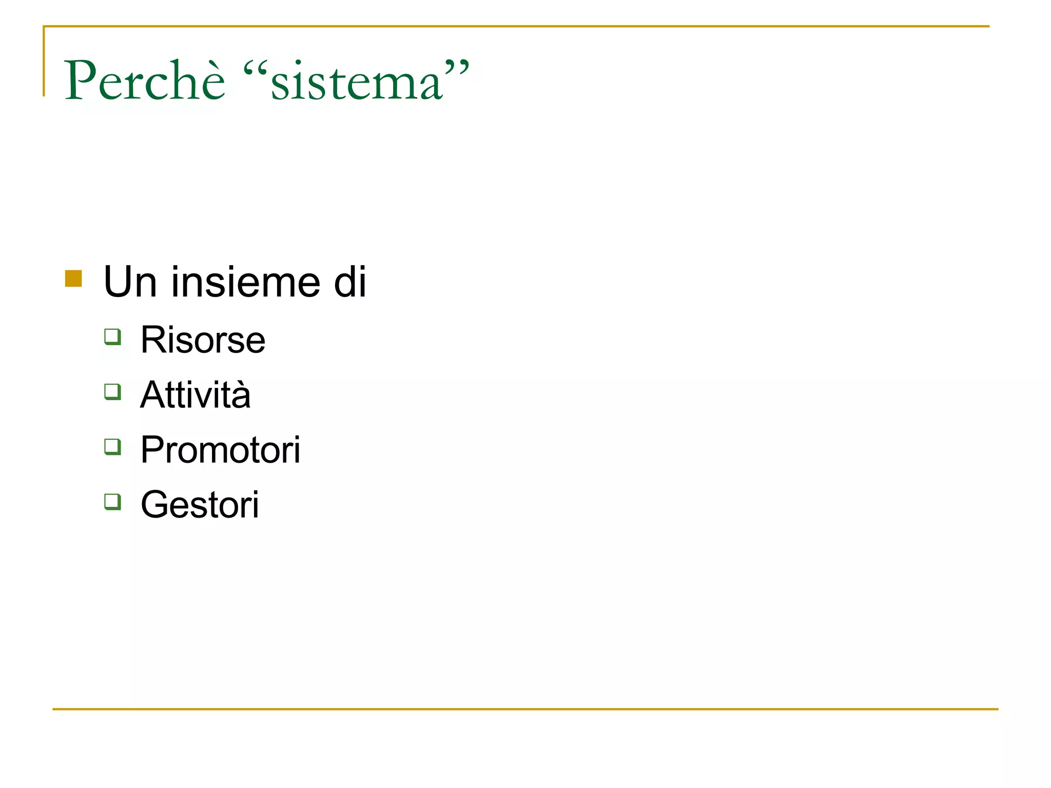 Perchè “sistema” Un insieme di Risorse Attività  Promotori Gestori 