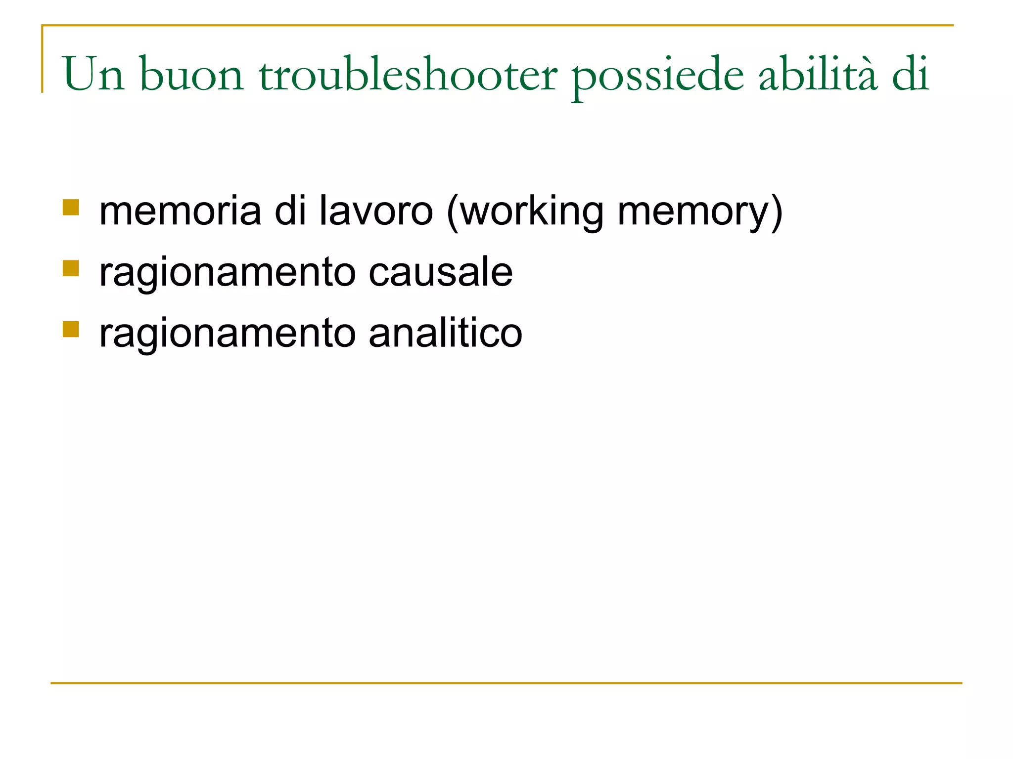 Un buon troubleshooter possiede abilità di memoria di lavoro (working memory) ragionamento causale ragionamento analitico 