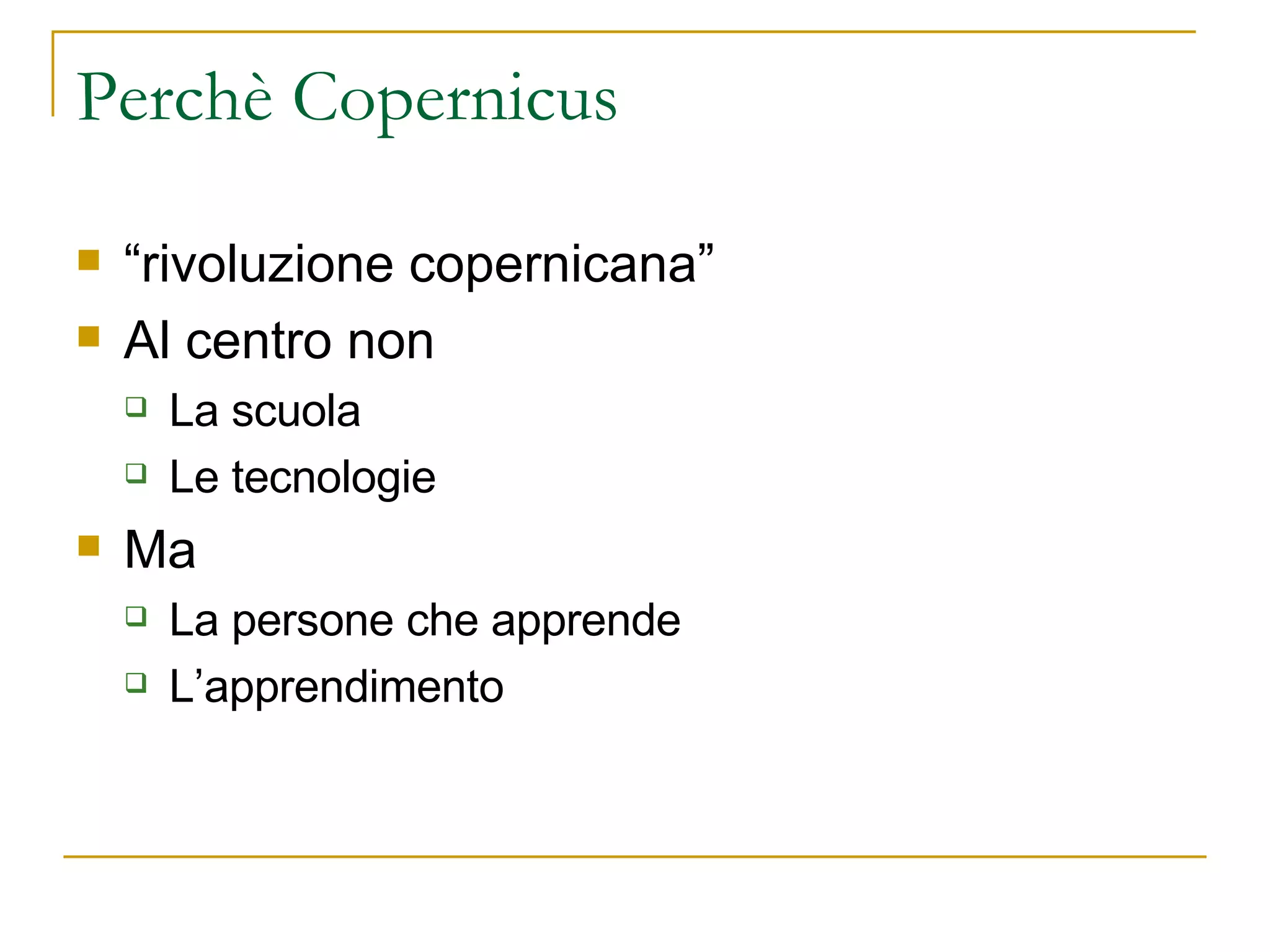 Perchè Copernicus “rivoluzione copernicana” Al centro non La scuola Le tecnologie Ma La persone che apprende L’apprendimento  