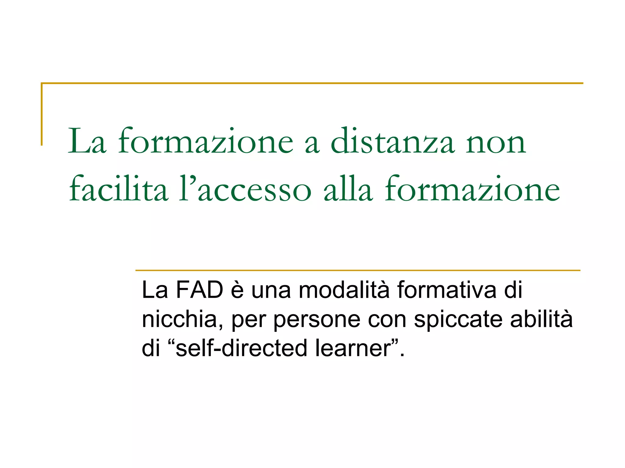 La formazione a distanza non facilita l’accesso alla formazione La FAD è una modalità formativa di nicchia, per persone con spiccate abilità di “self-directed learner”. 