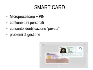 SMART CARD
• Microprocessore + PIN
• contiene dati personali
• consente identificazione “privata”
• problemi di gestione
 