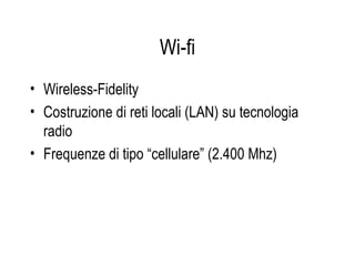 Wi-fi
• Wireless-Fidelity
• Costruzione di reti locali (LAN) su tecnologia
radio
• Frequenze di tipo “cellulare” (2.400 Mhz)
 