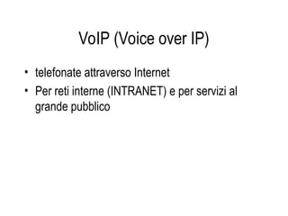 VoIP (Voice over IP)
• telefonate attraverso Internet
• Per reti interne (INTRANET) e per servizi al
grande pubblico
 