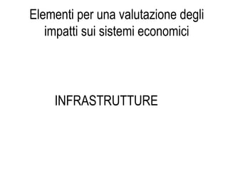 INFRASTRUTTURE
Elementi per una valutazione degli
impatti sui sistemi economici
 
