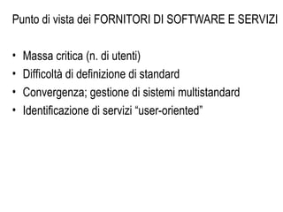Punto di vista dei FORNITORI DI SOFTWARE E SERVIZI
• Massa critica (n. di utenti)
• Difficoltà di definizione di standard
• Convergenza; gestione di sistemi multistandard
• Identificazione di servizi “user-oriented”
 