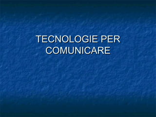 TECNOLOGIE PER
COMUNICARE

 