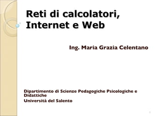 Reti di calcolatori, Internet e Web Ing. Maria Grazia Celentano Dipartimento di Scienze Pedagogiche Psicologiche e Didattiche Università del Salento 