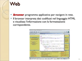 Browser : programma applicativo per navigare in rete. Il browser interpreta dati codificati nel linguaggio HTML e visualizza l’informazione con la formattazione corrispondente. Web 