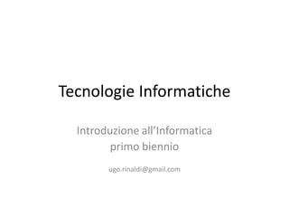Tecnologie Informatiche
Introduzione all’Informatica
primo biennio
ugo.rinaldi@gmail.com
 