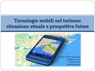 Tecnologie mobili nel turismo:
situazione attuale e prospettive future




                        Giulia Anita Ammirati
                                Natascia Cova
                                  Yanjie Miao
                                Stefano Zorzi
 
